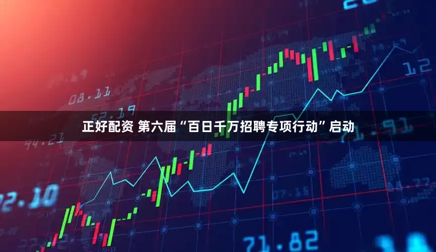 正好配资 第六届“百日千万招聘专项行动”启动