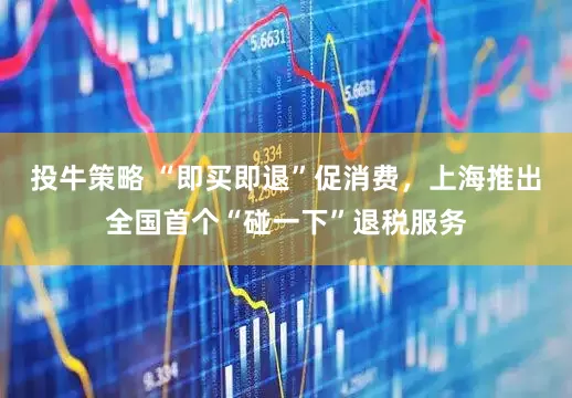 投牛策略 “即买即退”促消费，上海推出全国首个“碰一下”退税服务