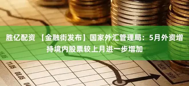 胜亿配资 【金融街发布】国家外汇管理局：5月外资增持境内股票较上月进一步增加