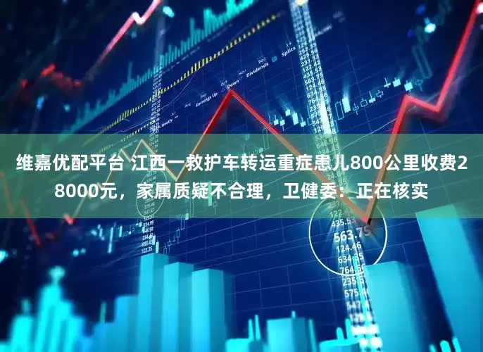 维嘉优配平台 江西一救护车转运重症患儿800公里收费28000元，家属质疑不合理，卫健委：正在核实