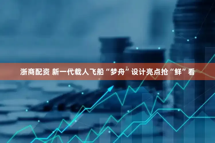 浙商配资 新一代载人飞船“梦舟”设计亮点抢“鲜”看