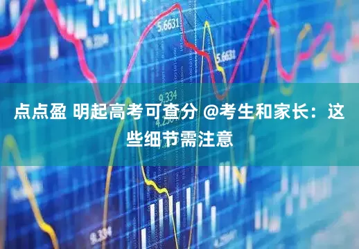 点点盈 明起高考可查分 @考生和家长：这些细节需注意