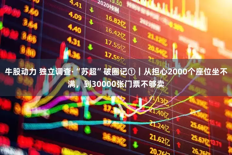 牛股动力 独立调查·“苏超”破圈记①｜从担心2000个座位坐不满，到30000张门票不够卖