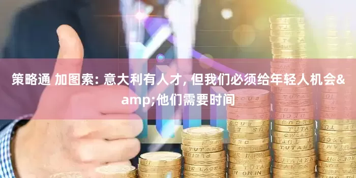 策略通 加图索: 意大利有人才, 但我们必须给年轻人机会&他们需要时间