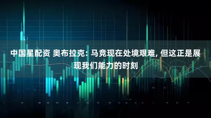中国星配资 奥布拉克: 马竞现在处境艰难, 但这正是展现我们能力的时刻
