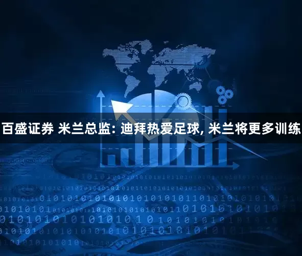 百盛证券 米兰总监: 迪拜热爱足球, 米兰将更多训练