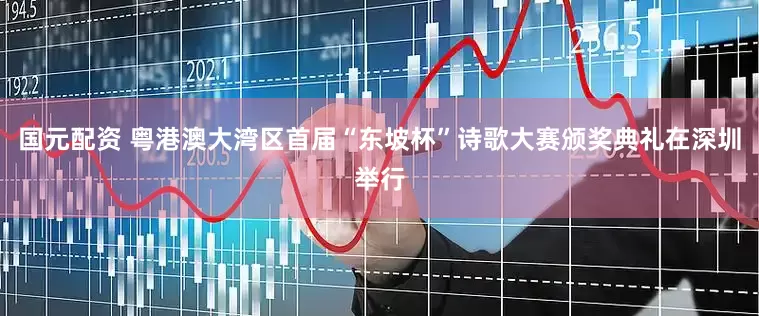 国元配资 粤港澳大湾区首届“东坡杯”诗歌大赛颁奖典礼在深圳举行
