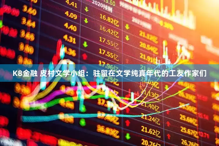 K8金融 皮村文学小组：驻留在文学纯真年代的工友作家们