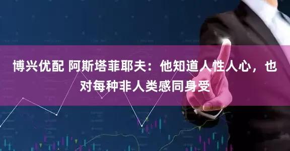 博兴优配 阿斯塔菲耶夫：他知道人性人心，也对每种非人类感同身受