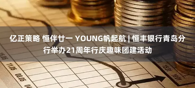 亿正策略 恒伴廿一 YOUNG帆起航 | 恒丰银行青岛分行举办21周年行庆趣味团建活动