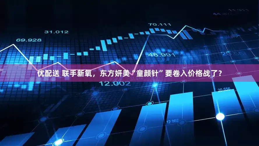 优配送 联手新氧，东方妍美“童颜针”要卷入价格战了？