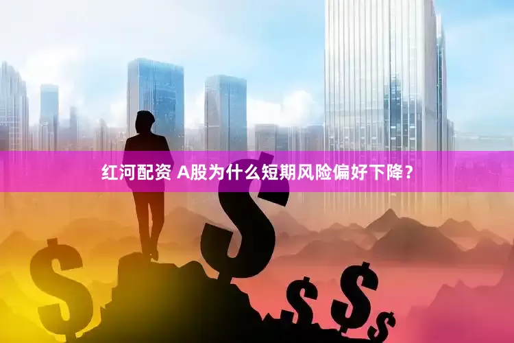 红河配资 A股为什么短期风险偏好下降？