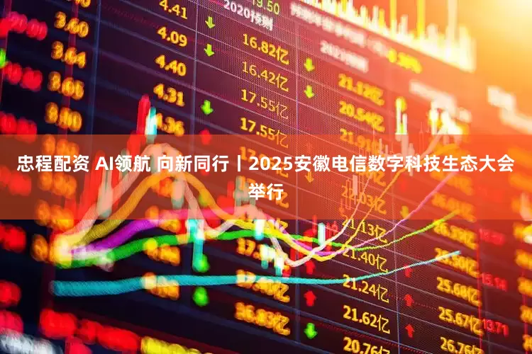 忠程配资 AI领航 向新同行丨2025安徽电信数字科技生态大会举行