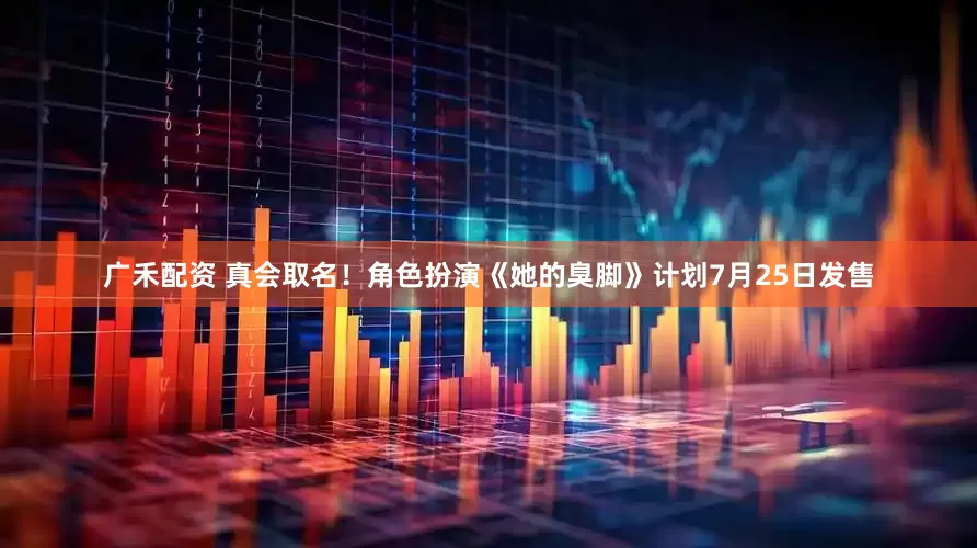 广禾配资 真会取名！角色扮演《她的臭脚》计划7月25日发售
