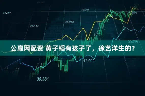 公赢网配资 黄子韬有孩子了，徐艺洋生的？