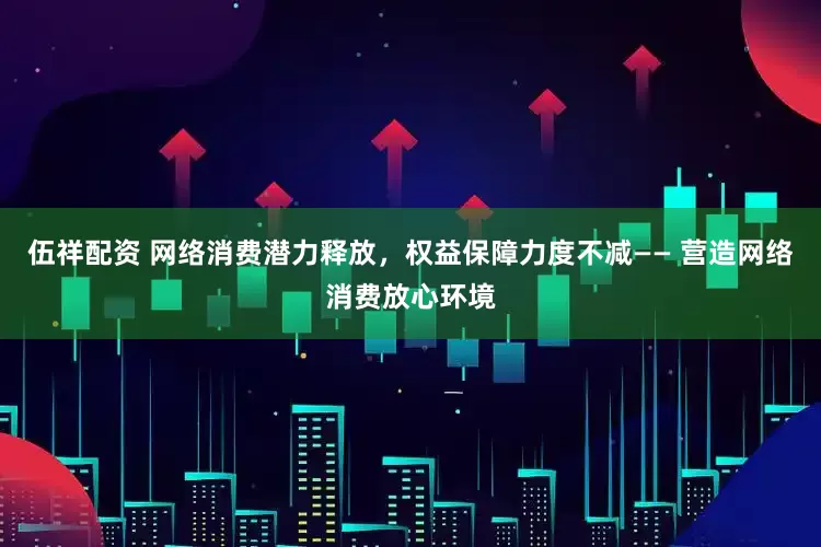 伍祥配资 网络消费潜力释放，权益保障力度不减—— 营造网络消费放心环境