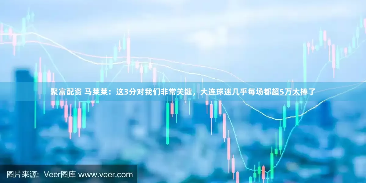 聚富配资 马莱莱：这3分对我们非常关键，大连球迷几乎每场都超5万太棒了