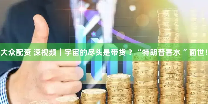 大众配资 深视频｜宇宙的尽头是带货 ？“特朗普香水 ”面世！