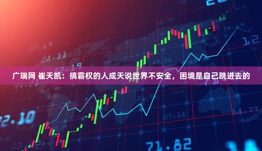 广瑞网 崔天凯：搞霸权的人成天说世界不安全，困境是自己跳进去的