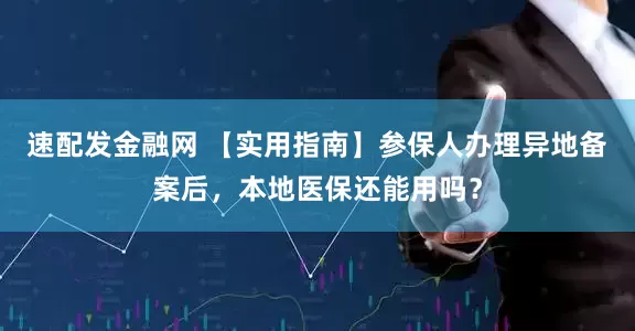 速配发金融网 【实用指南】参保人办理异地备案后，本地医保还能用吗？