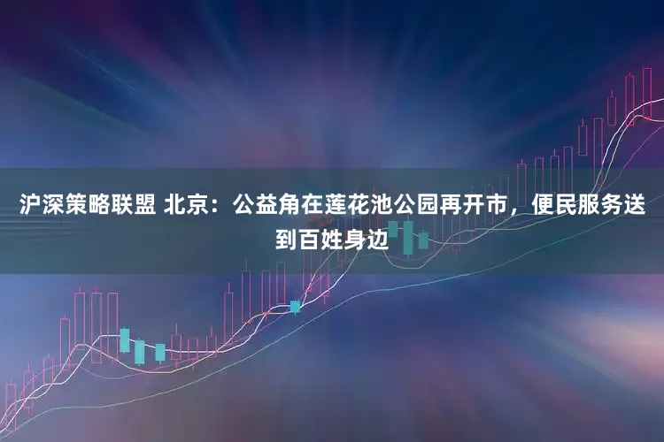 沪深策略联盟 北京：公益角在莲花池公园再开市，便民服务送到百姓身边