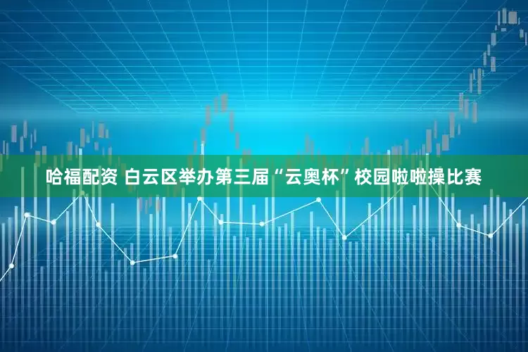 哈福配资 白云区举办第三届“云奥杯”校园啦啦操比赛