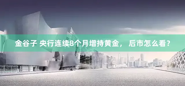 金谷子 央行连续8个月增持黄金， 后市怎么看？