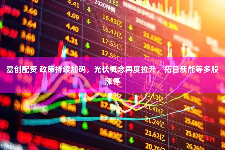 嘉创配资 政策持续加码，光伏概念再度拉升，拓日新能等多股涨停