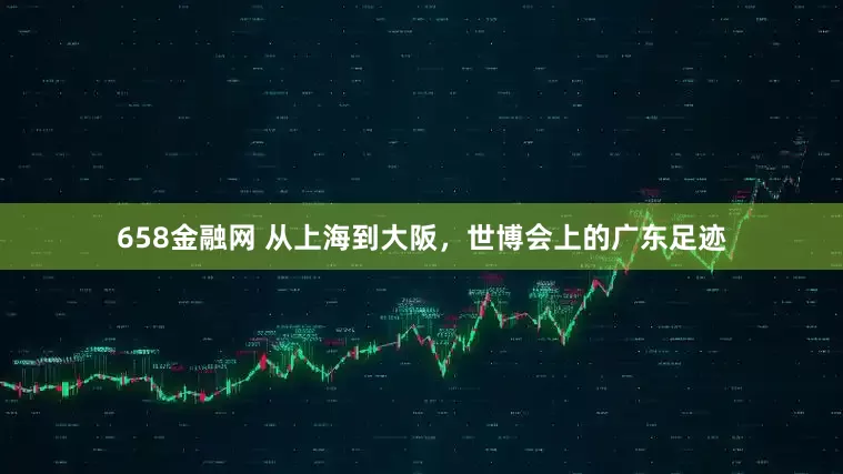 658金融网 从上海到大阪，世博会上的广东足迹