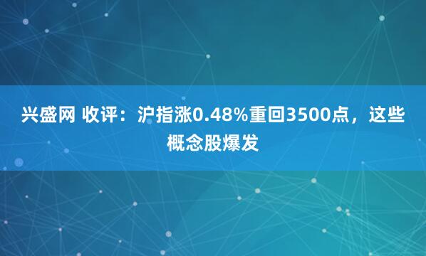 兴盛网 收评：沪指涨0.48%重回3500点，这些概念股爆发