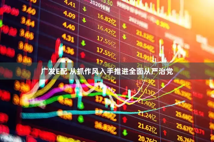 广发E配 从抓作风入手推进全面从严治党