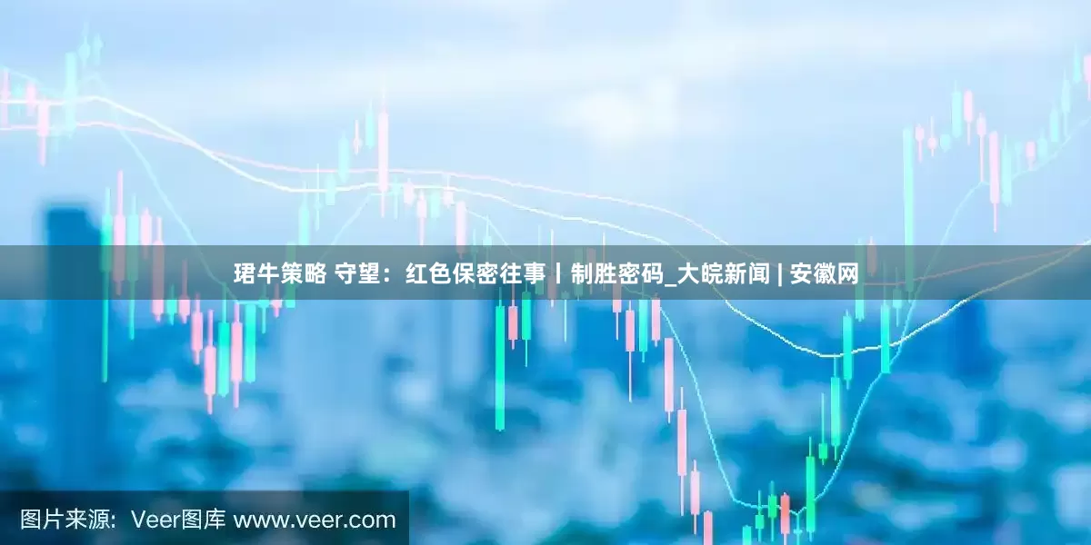 珺牛策略 守望：红色保密往事丨制胜密码_大皖新闻 | 安徽网