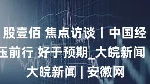 股壹佰 焦点访谈丨中国经济：顶压前行 好于预期_大皖新闻 | 安徽网