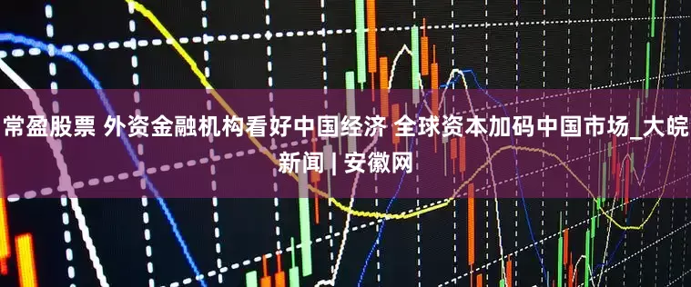 常盈股票 外资金融机构看好中国经济 全球资本加码中国市场_大皖新闻 | 安徽网