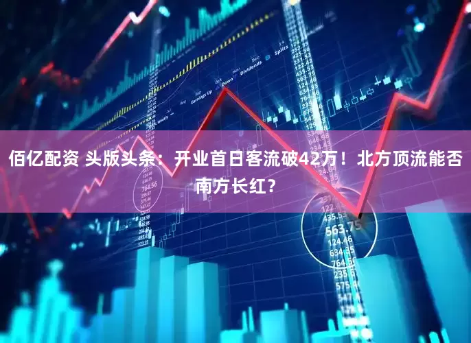 佰亿配资 头版头条：开业首日客流破42万！北方顶流能否南方长红？