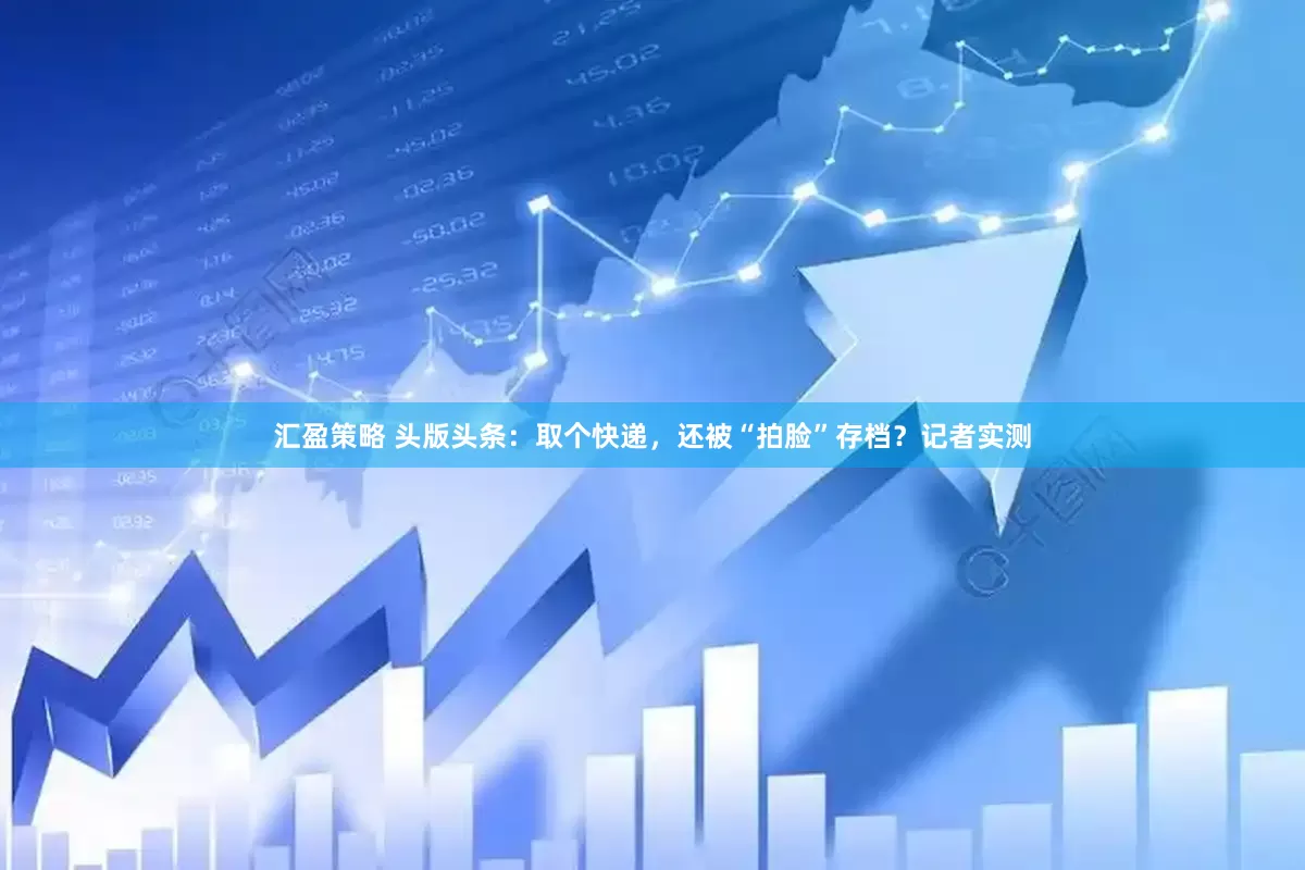 汇盈策略 头版头条：取个快递，还被“拍脸”存档？记者实测