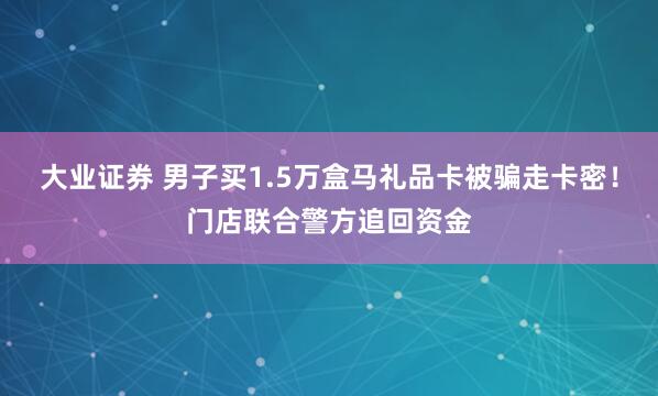 大业证券 男子买1.5万盒马礼品卡被骗走卡密！门店联合警方追回资金