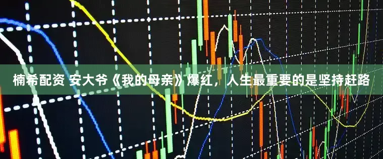楠希配资 安大爷《我的母亲》爆红，人生最重要的是坚持赶路