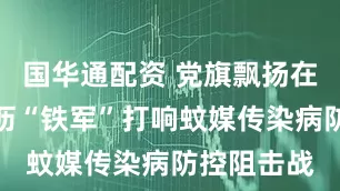 国华通配资 党旗飘扬在一线！大沥“铁军”打响蚊媒传染病防控阻击战