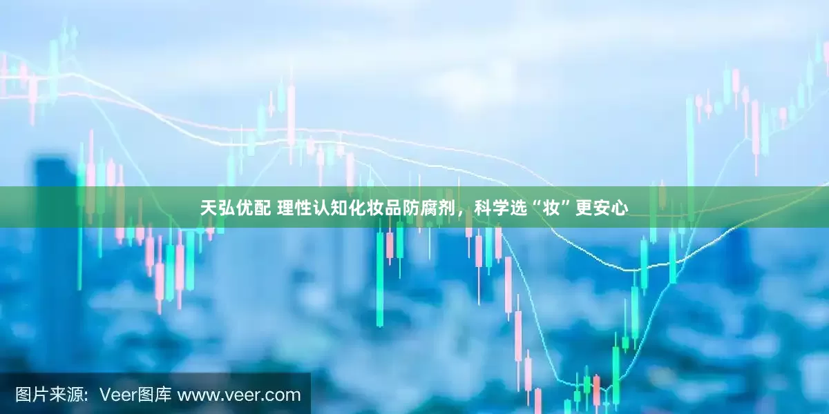 天弘优配 理性认知化妆品防腐剂，科学选“妆”更安心