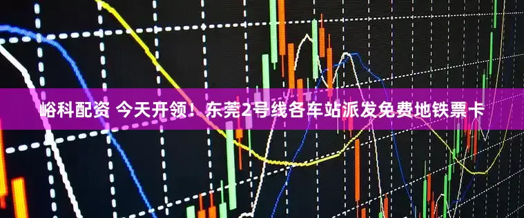 峪科配资 今天开领！东莞2号线各车站派发免费地铁票卡