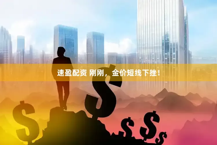 速盈配资 刚刚，金价短线下挫！