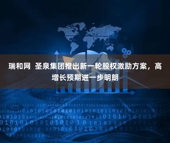 瑞和网  圣泉集团推出新一轮股权激励方案，高增长预期进一步明朗
