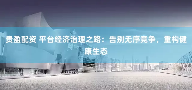 贵盈配资 平台经济治理之路：告别无序竞争，重构健康生态