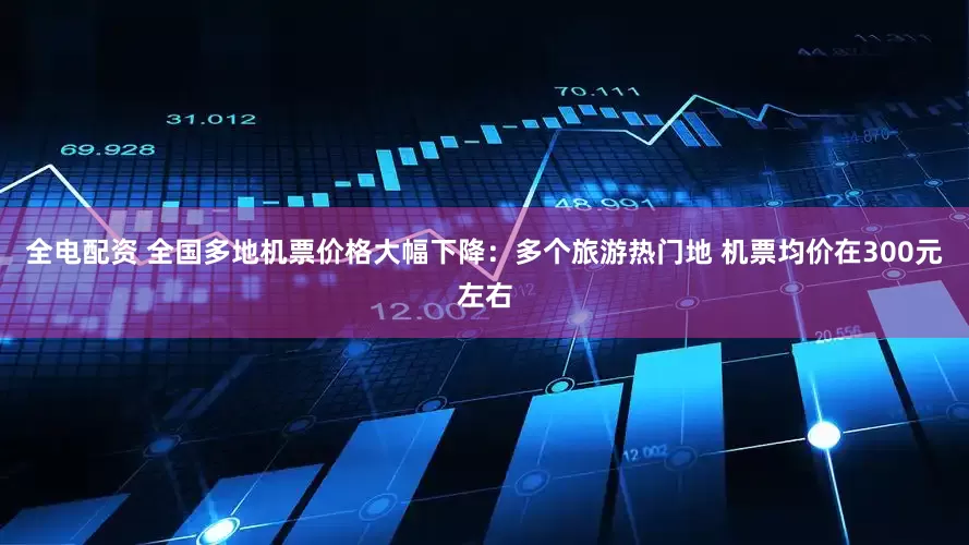 全电配资 全国多地机票价格大幅下降：多个旅游热门地 机票均价在300元左右