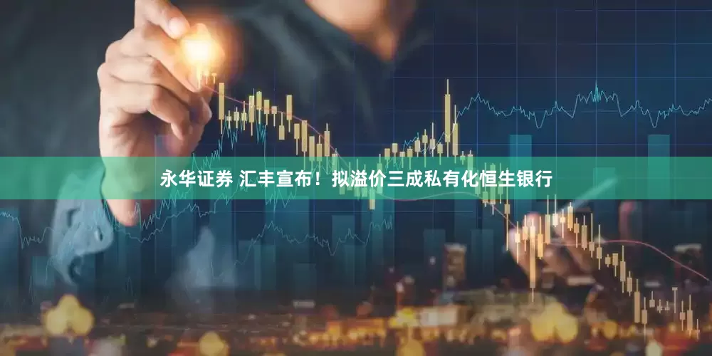 永华证券 汇丰宣布！拟溢价三成私有化恒生银行