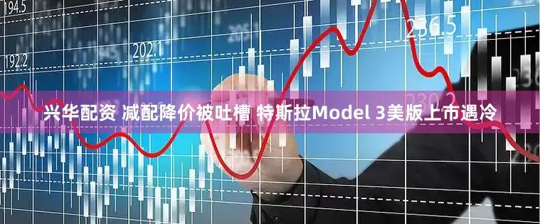 兴华配资 减配降价被吐槽 特斯拉Model 3美版上市遇冷