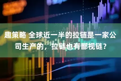 趣策略 全球近一半的拉链是一家公司生产的,拉链也有鄙视链?
