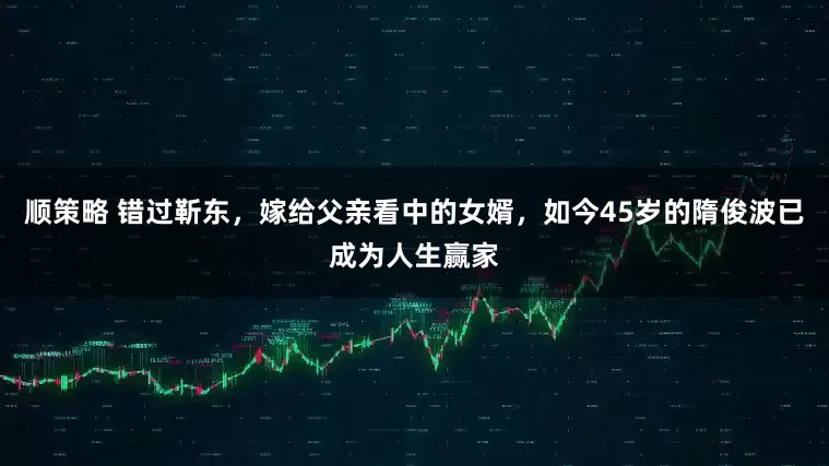 顺策略 错过靳东,嫁给父亲看中的女婿,如今45岁的隋俊波已成为人生赢家