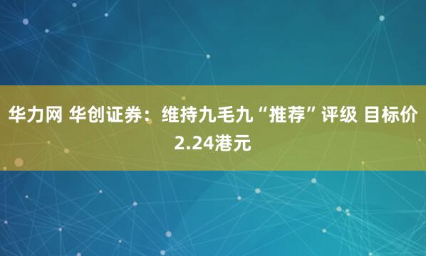 华力网 华创证券:维持九毛九“推荐”评级 目标价2.24港元